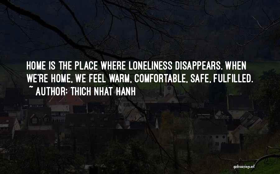 Thich Nhat Hanh Quotes: Home Is The Place Where Loneliness Disappears. When We're Home, We Feel Warm, Comfortable, Safe, Fulfilled.