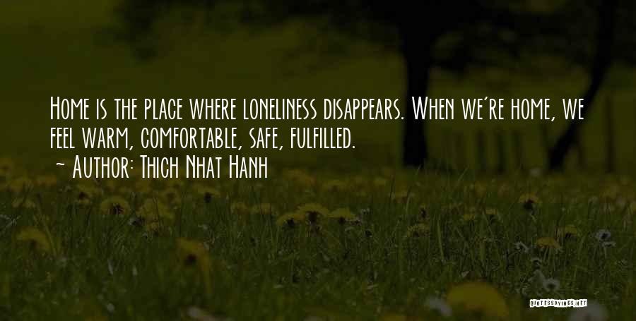 Thich Nhat Hanh Quotes: Home Is The Place Where Loneliness Disappears. When We're Home, We Feel Warm, Comfortable, Safe, Fulfilled.