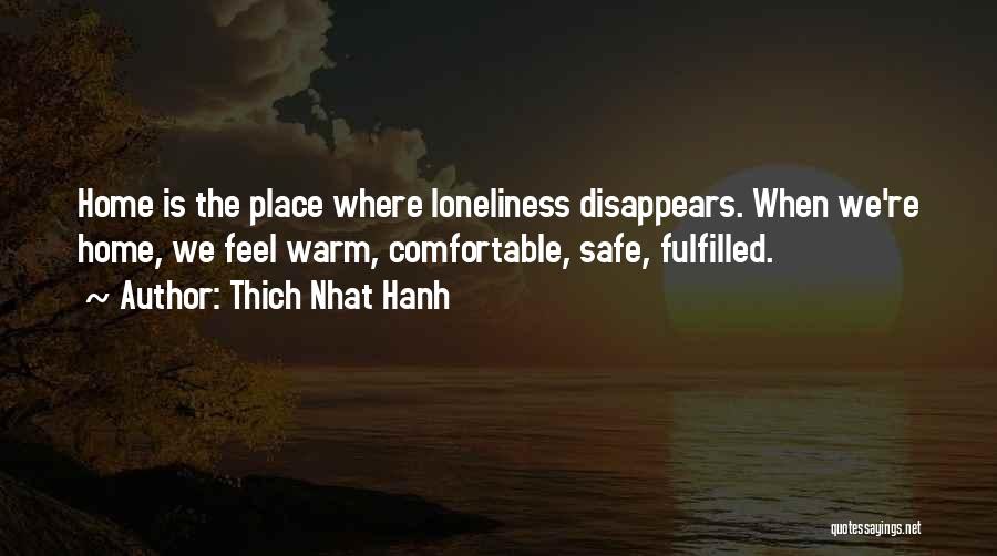 Thich Nhat Hanh Quotes: Home Is The Place Where Loneliness Disappears. When We're Home, We Feel Warm, Comfortable, Safe, Fulfilled.