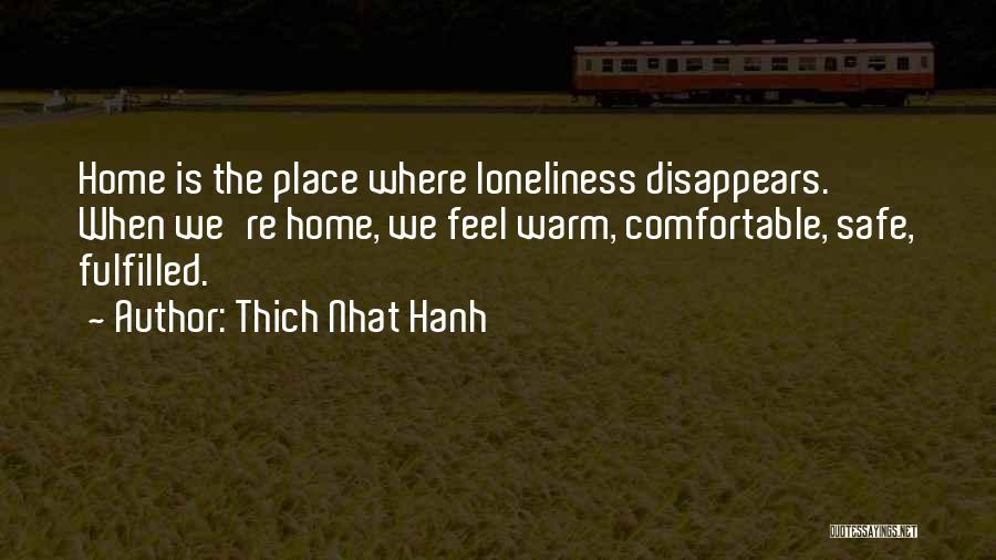 Thich Nhat Hanh Quotes: Home Is The Place Where Loneliness Disappears. When We're Home, We Feel Warm, Comfortable, Safe, Fulfilled.