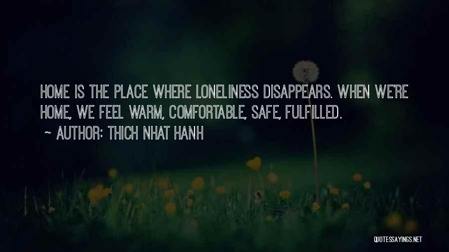 Thich Nhat Hanh Quotes: Home Is The Place Where Loneliness Disappears. When We're Home, We Feel Warm, Comfortable, Safe, Fulfilled.