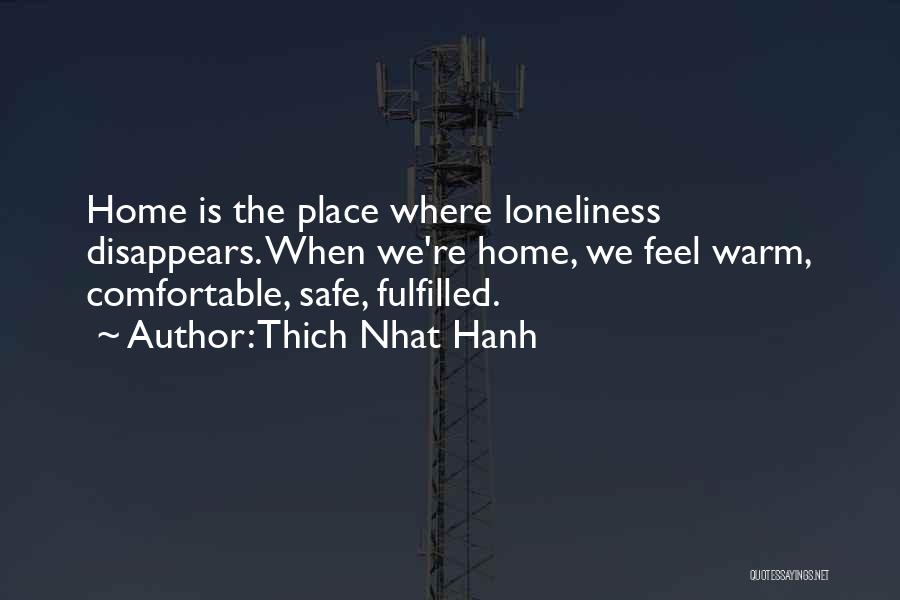 Thich Nhat Hanh Quotes: Home Is The Place Where Loneliness Disappears. When We're Home, We Feel Warm, Comfortable, Safe, Fulfilled.