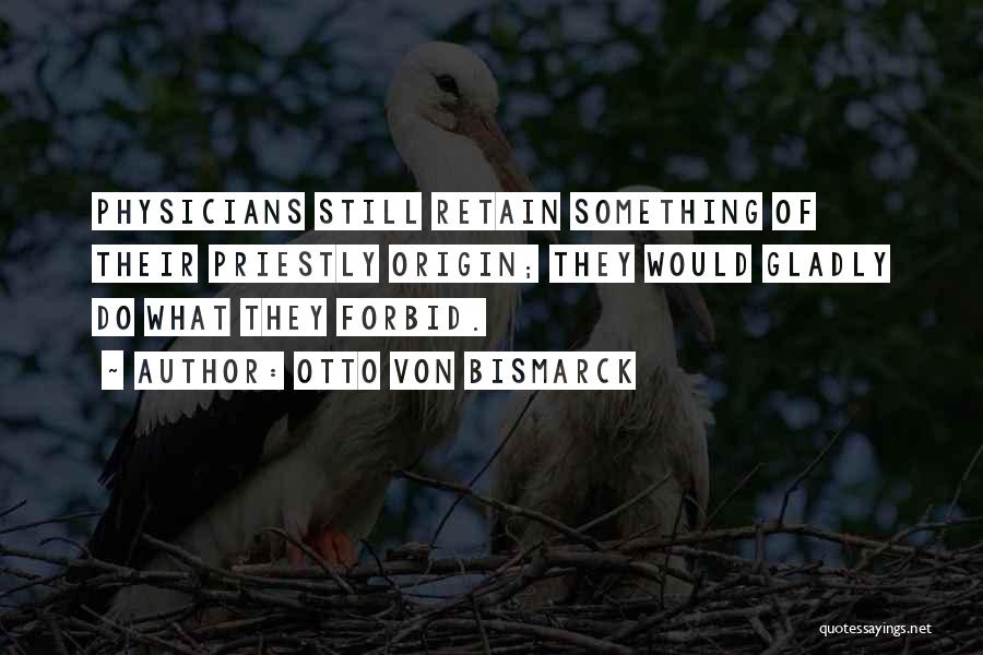 Otto Von Bismarck Quotes: Physicians Still Retain Something Of Their Priestly Origin; They Would Gladly Do What They Forbid.