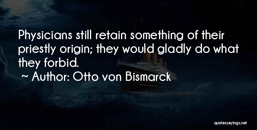 Otto Von Bismarck Quotes: Physicians Still Retain Something Of Their Priestly Origin; They Would Gladly Do What They Forbid.