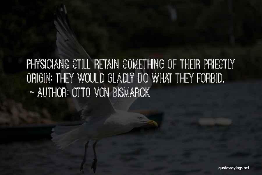 Otto Von Bismarck Quotes: Physicians Still Retain Something Of Their Priestly Origin; They Would Gladly Do What They Forbid.