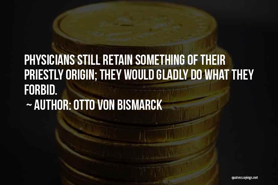 Otto Von Bismarck Quotes: Physicians Still Retain Something Of Their Priestly Origin; They Would Gladly Do What They Forbid.