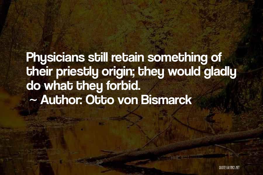 Otto Von Bismarck Quotes: Physicians Still Retain Something Of Their Priestly Origin; They Would Gladly Do What They Forbid.