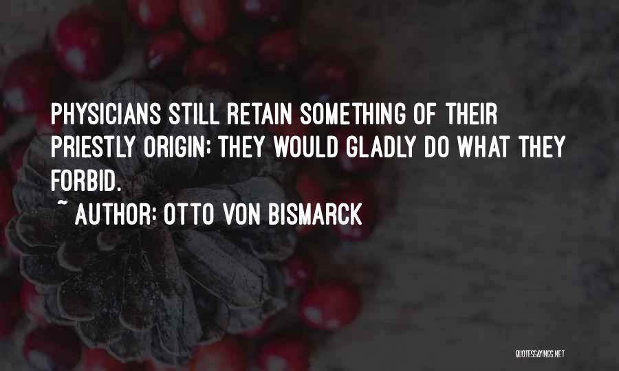 Otto Von Bismarck Quotes: Physicians Still Retain Something Of Their Priestly Origin; They Would Gladly Do What They Forbid.