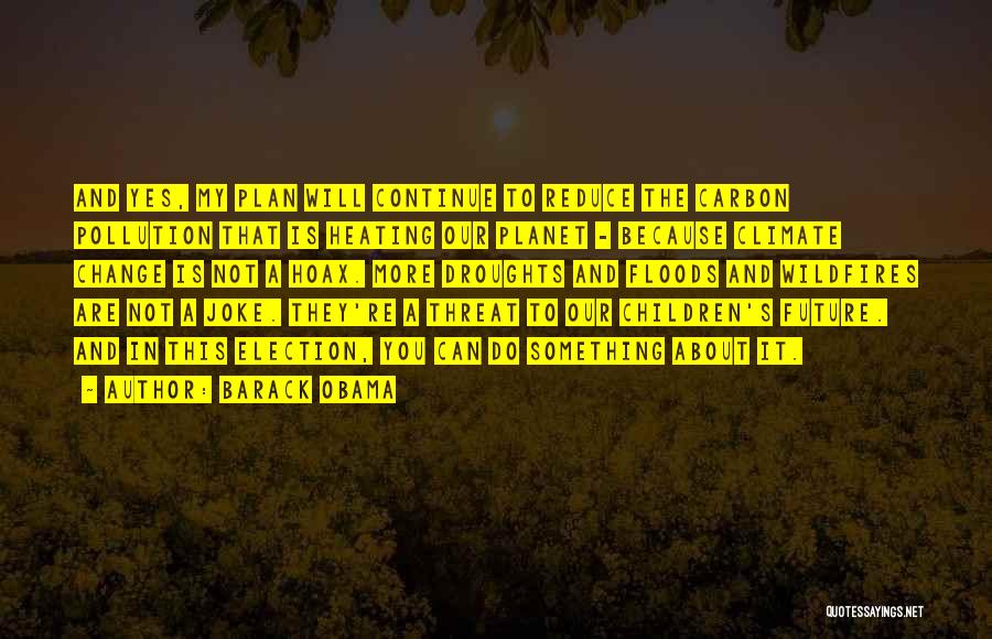 Barack Obama Quotes: And Yes, My Plan Will Continue To Reduce The Carbon Pollution That Is Heating Our Planet - Because Climate Change