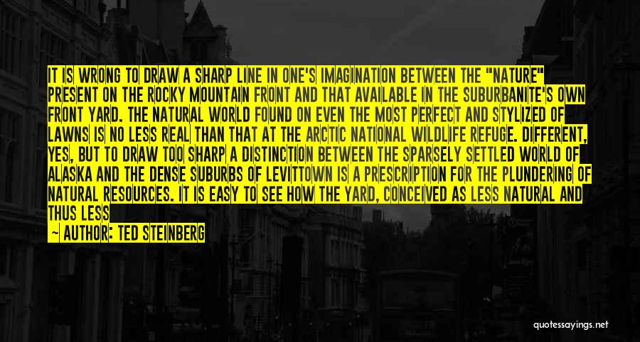 Ted Steinberg Quotes: It Is Wrong To Draw A Sharp Line In One's Imagination Between The Nature Present On The Rocky Mountain Front