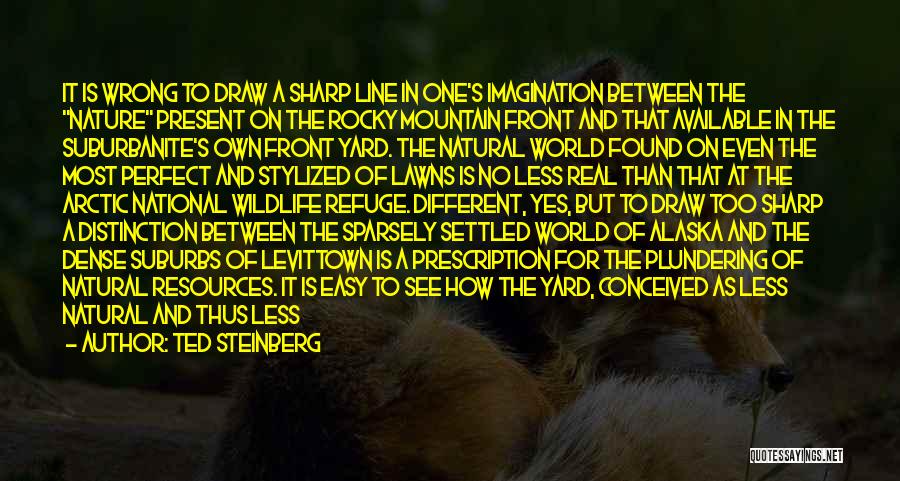 Ted Steinberg Quotes: It Is Wrong To Draw A Sharp Line In One's Imagination Between The Nature Present On The Rocky Mountain Front