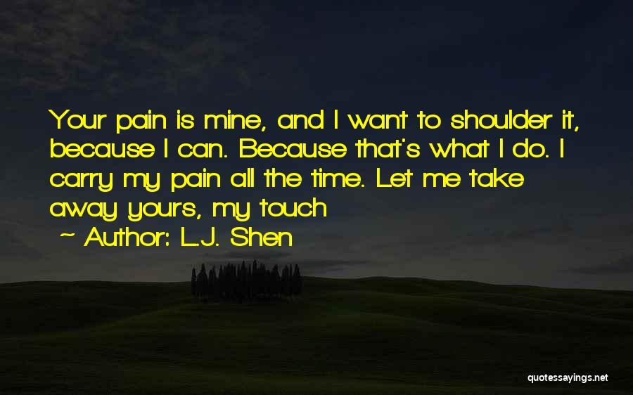 L.J. Shen Quotes: Your Pain Is Mine, And I Want To Shoulder It, Because I Can. Because That's What I Do. I Carry