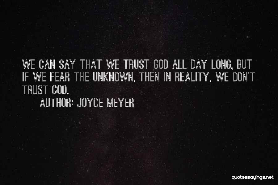 Joyce Meyer Quotes: We Can Say That We Trust God All Day Long, But If We Fear The Unknown, Then In Reality, We