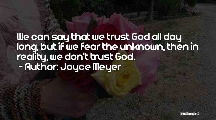 Joyce Meyer Quotes: We Can Say That We Trust God All Day Long, But If We Fear The Unknown, Then In Reality, We