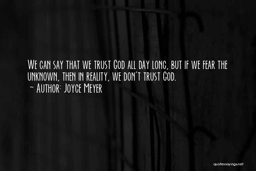 Joyce Meyer Quotes: We Can Say That We Trust God All Day Long, But If We Fear The Unknown, Then In Reality, We
