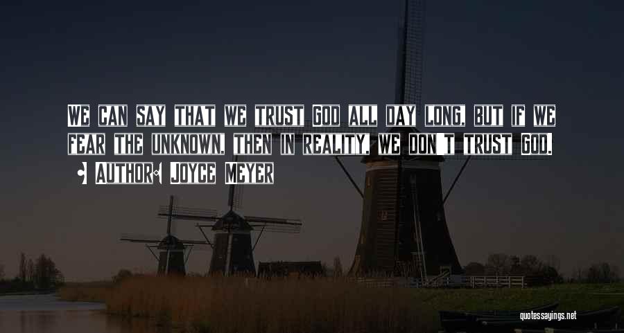 Joyce Meyer Quotes: We Can Say That We Trust God All Day Long, But If We Fear The Unknown, Then In Reality, We