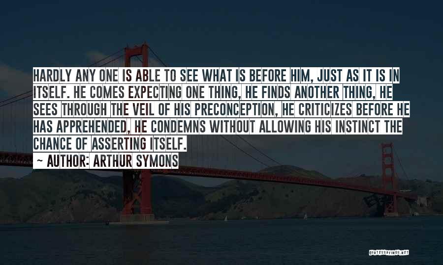 Arthur Symons Quotes: Hardly Any One Is Able To See What Is Before Him, Just As It Is In Itself. He Comes Expecting