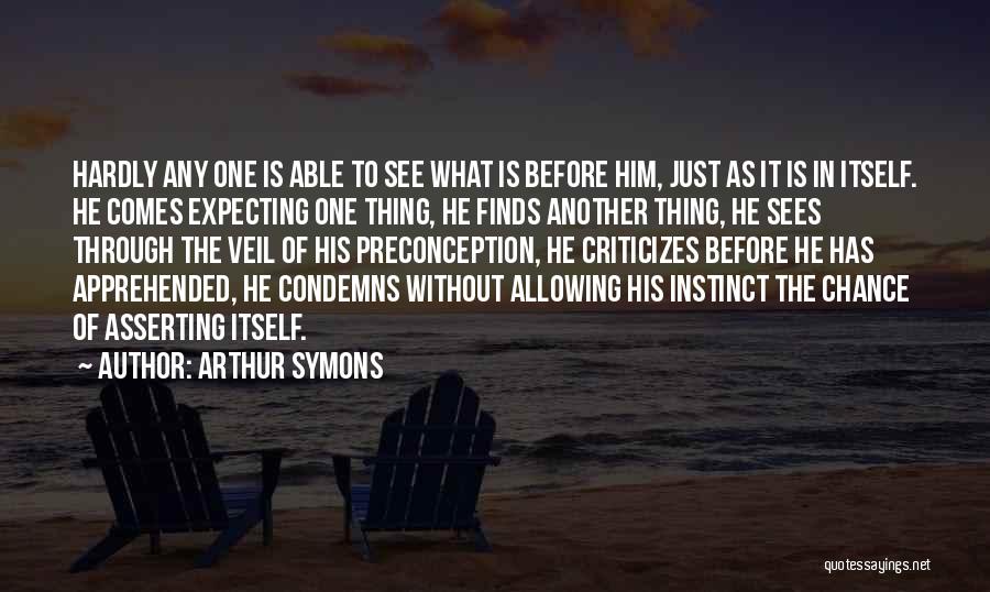 Arthur Symons Quotes: Hardly Any One Is Able To See What Is Before Him, Just As It Is In Itself. He Comes Expecting