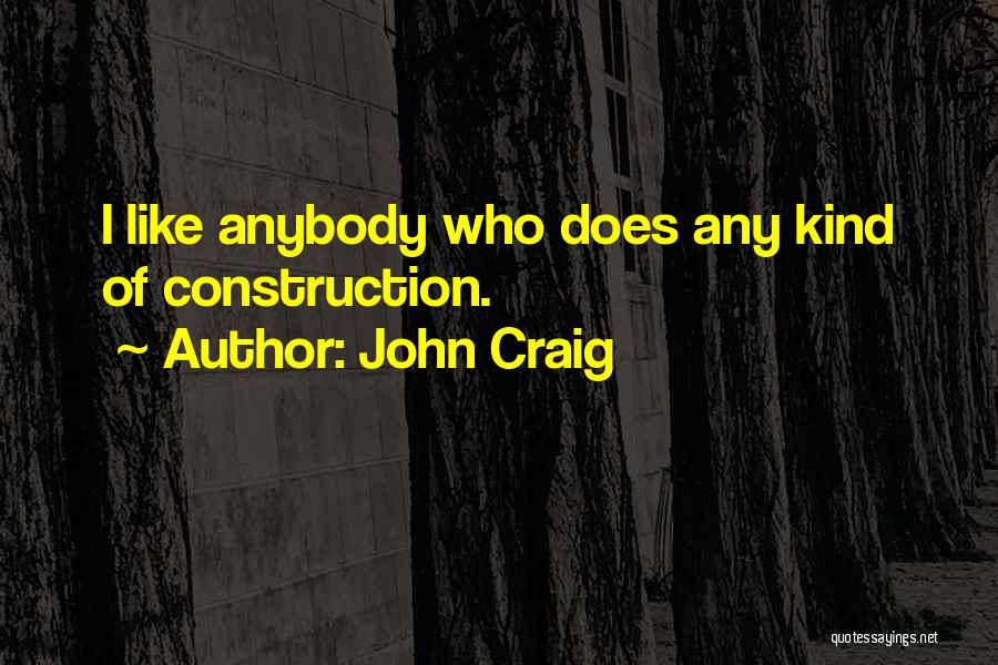 John Craig Quotes: I Like Anybody Who Does Any Kind Of Construction.
