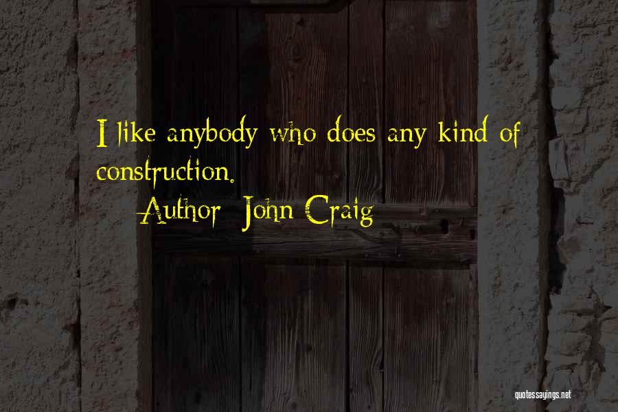 John Craig Quotes: I Like Anybody Who Does Any Kind Of Construction.