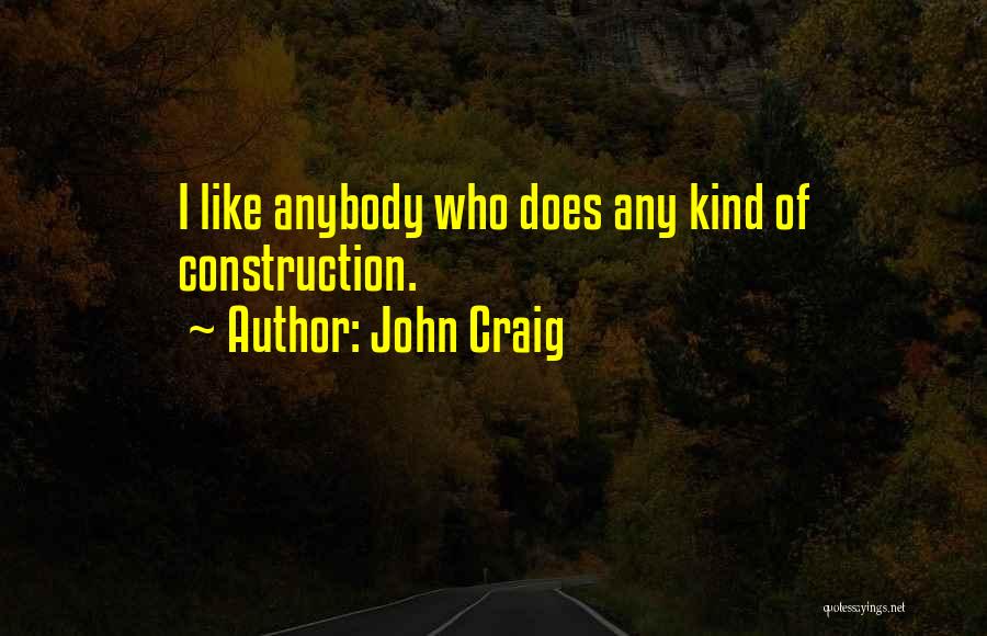 John Craig Quotes: I Like Anybody Who Does Any Kind Of Construction.