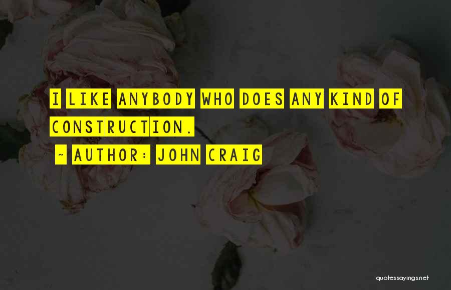 John Craig Quotes: I Like Anybody Who Does Any Kind Of Construction.