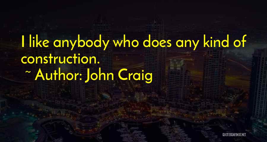 John Craig Quotes: I Like Anybody Who Does Any Kind Of Construction.