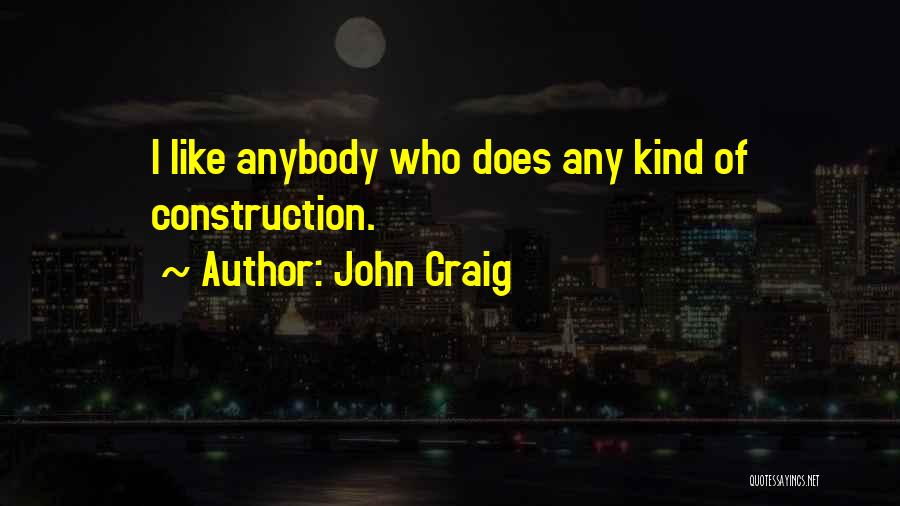 John Craig Quotes: I Like Anybody Who Does Any Kind Of Construction.