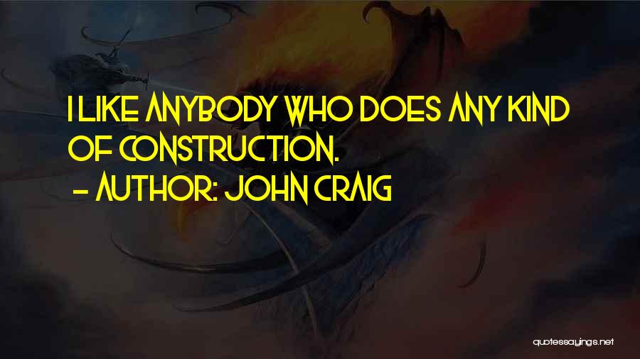 John Craig Quotes: I Like Anybody Who Does Any Kind Of Construction.