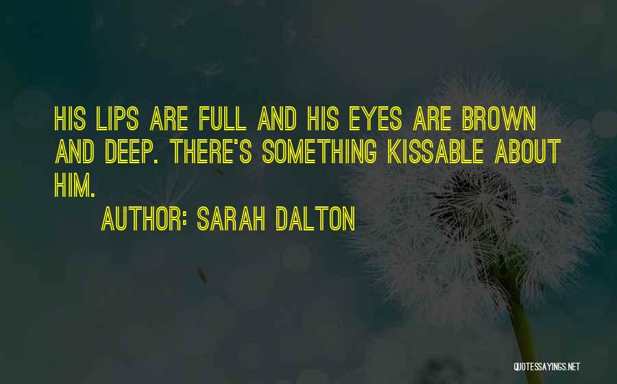 Sarah Dalton Quotes: His Lips Are Full And His Eyes Are Brown And Deep. There's Something Kissable About Him.