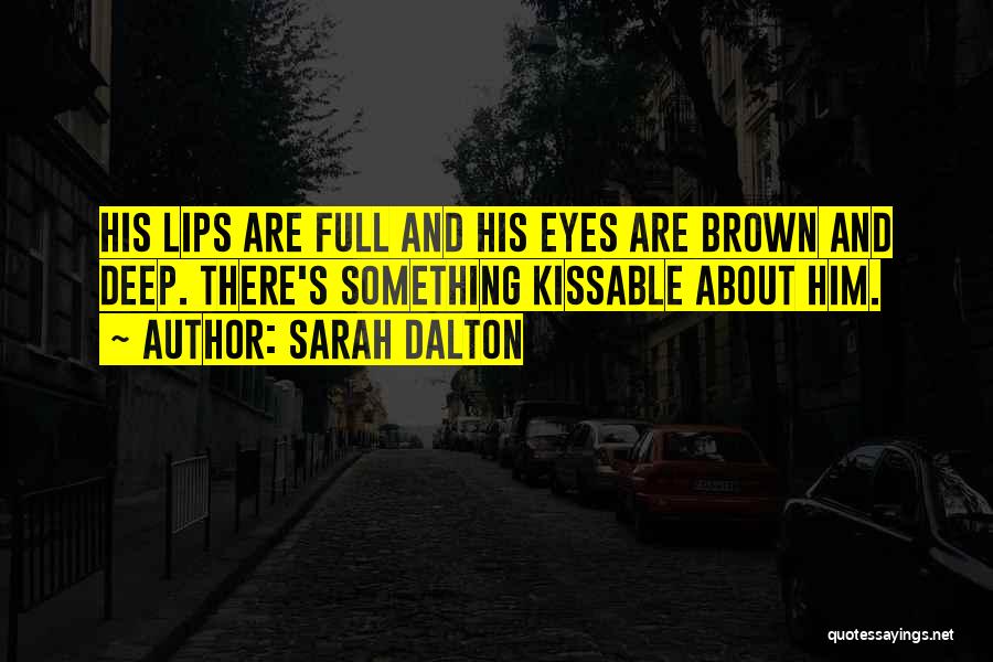 Sarah Dalton Quotes: His Lips Are Full And His Eyes Are Brown And Deep. There's Something Kissable About Him.