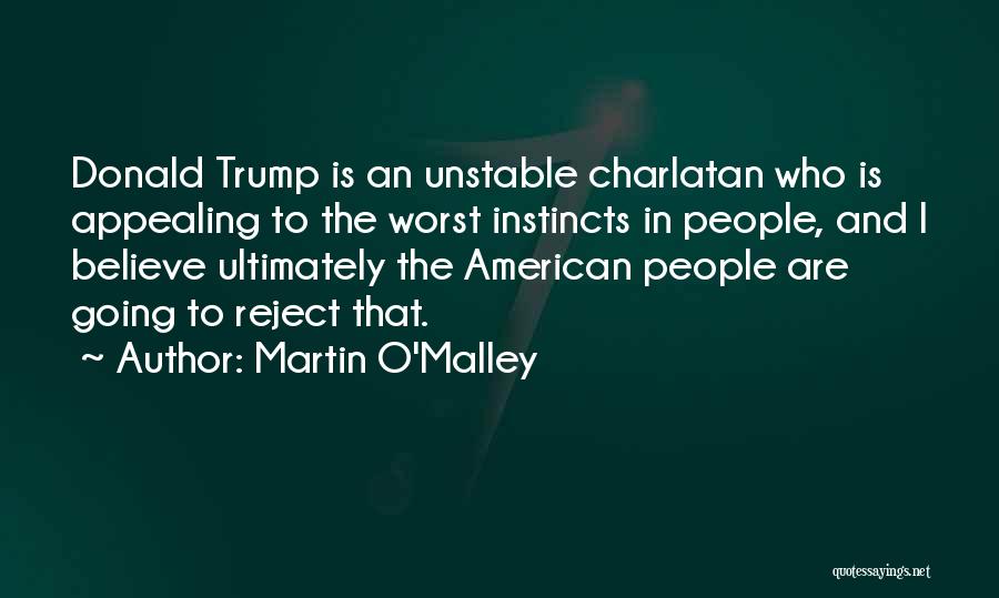 Martin O'Malley Quotes: Donald Trump Is An Unstable Charlatan Who Is Appealing To The Worst Instincts In People, And I Believe Ultimately The