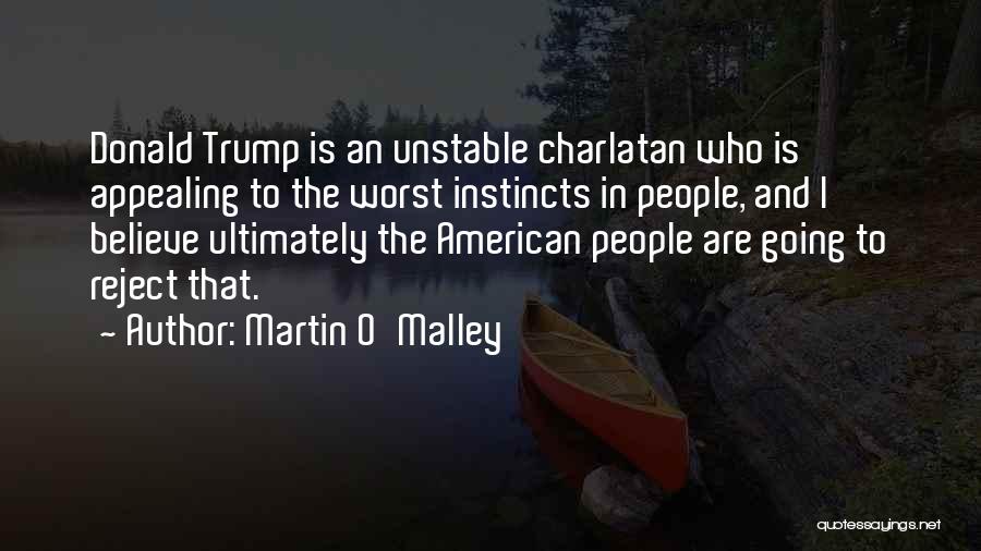 Martin O'Malley Quotes: Donald Trump Is An Unstable Charlatan Who Is Appealing To The Worst Instincts In People, And I Believe Ultimately The