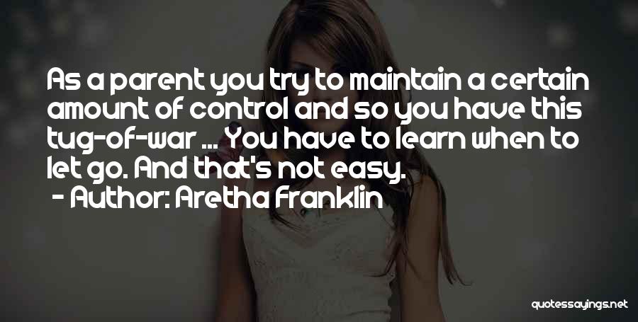 Aretha Franklin Quotes: As A Parent You Try To Maintain A Certain Amount Of Control And So You Have This Tug-of-war ... You