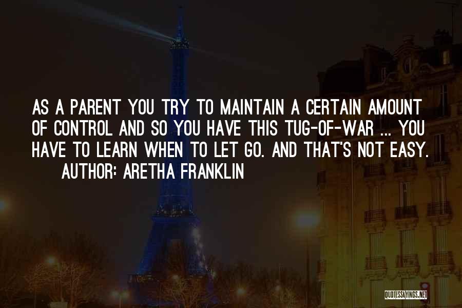 Aretha Franklin Quotes: As A Parent You Try To Maintain A Certain Amount Of Control And So You Have This Tug-of-war ... You