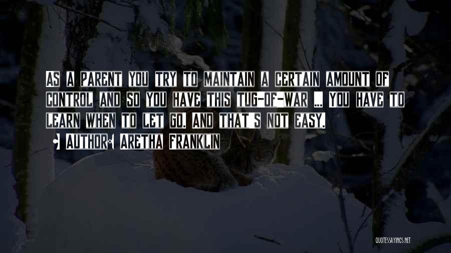 Aretha Franklin Quotes: As A Parent You Try To Maintain A Certain Amount Of Control And So You Have This Tug-of-war ... You