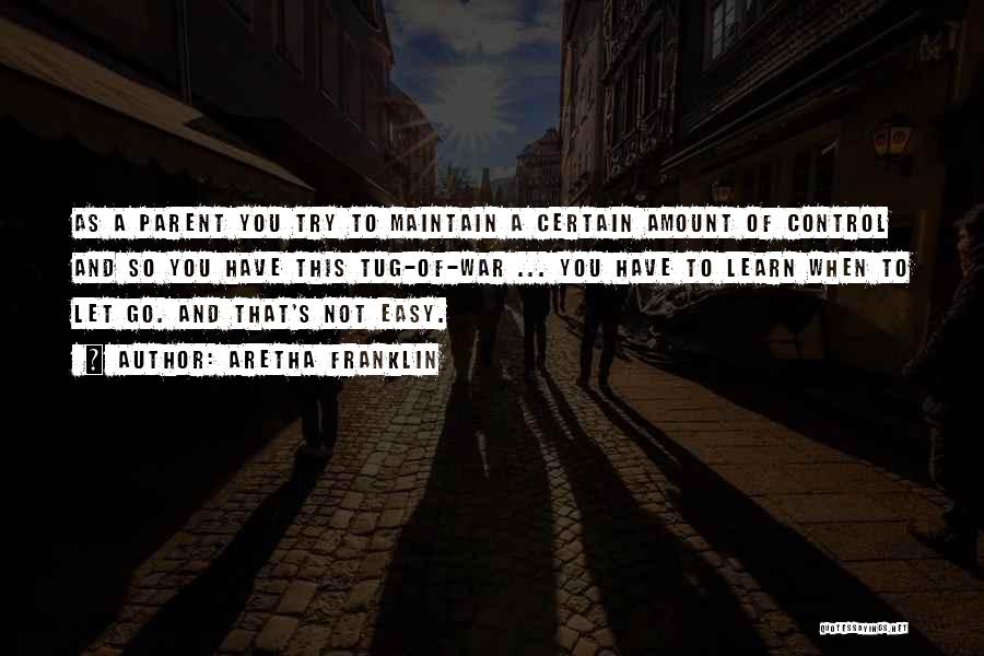 Aretha Franklin Quotes: As A Parent You Try To Maintain A Certain Amount Of Control And So You Have This Tug-of-war ... You