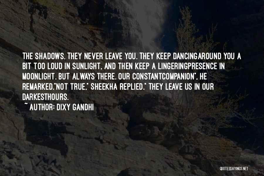 Dixy Gandhi Quotes: The Shadows. They Never Leave You. They Keep Dancingaround You A Bit Too Loud In Sunlight, And Then Keep A