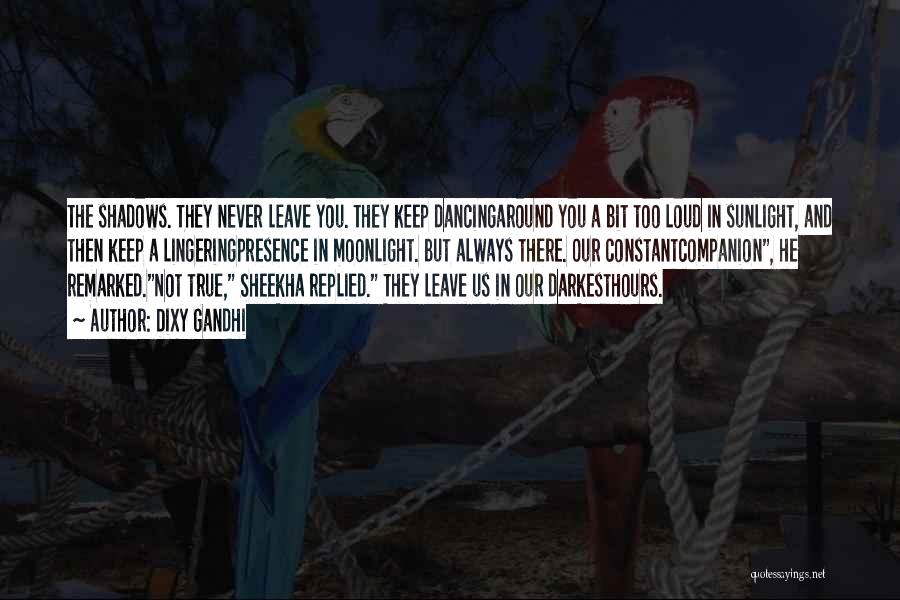 Dixy Gandhi Quotes: The Shadows. They Never Leave You. They Keep Dancingaround You A Bit Too Loud In Sunlight, And Then Keep A