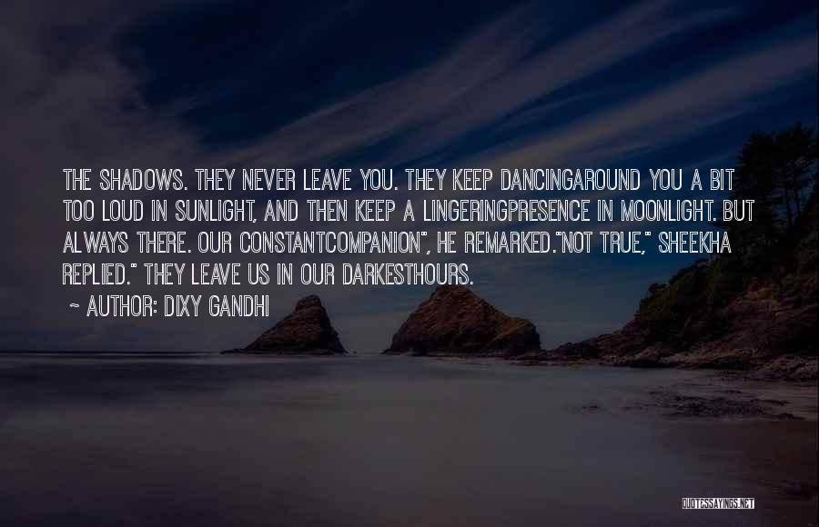 Dixy Gandhi Quotes: The Shadows. They Never Leave You. They Keep Dancingaround You A Bit Too Loud In Sunlight, And Then Keep A