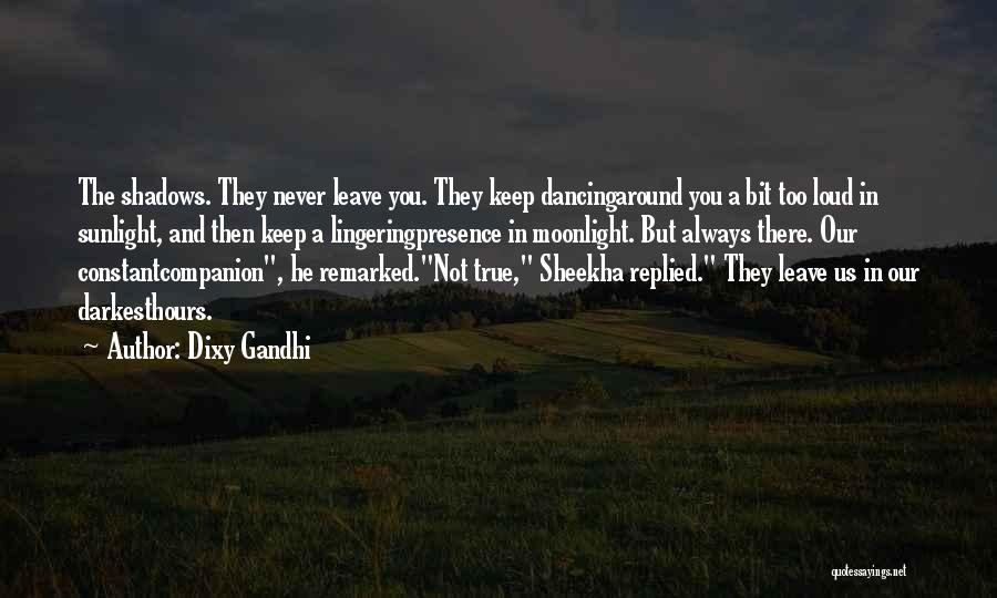 Dixy Gandhi Quotes: The Shadows. They Never Leave You. They Keep Dancingaround You A Bit Too Loud In Sunlight, And Then Keep A