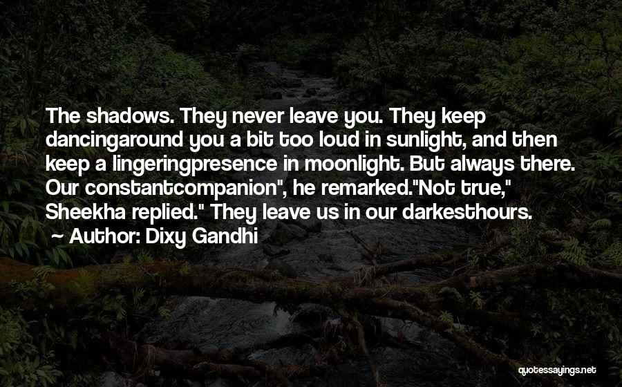 Dixy Gandhi Quotes: The Shadows. They Never Leave You. They Keep Dancingaround You A Bit Too Loud In Sunlight, And Then Keep A