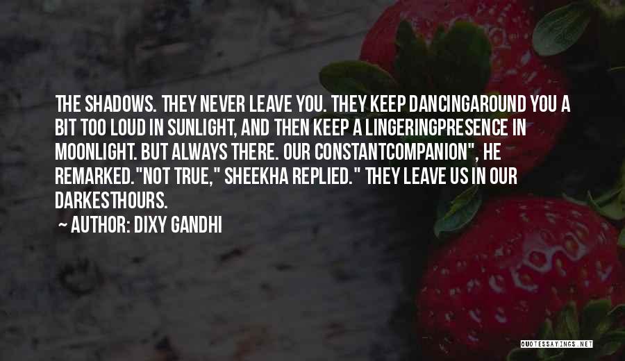 Dixy Gandhi Quotes: The Shadows. They Never Leave You. They Keep Dancingaround You A Bit Too Loud In Sunlight, And Then Keep A