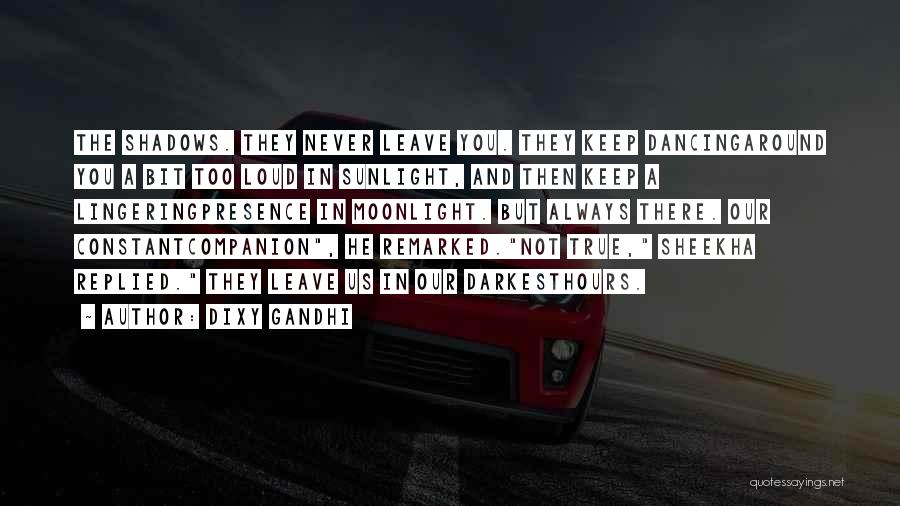 Dixy Gandhi Quotes: The Shadows. They Never Leave You. They Keep Dancingaround You A Bit Too Loud In Sunlight, And Then Keep A