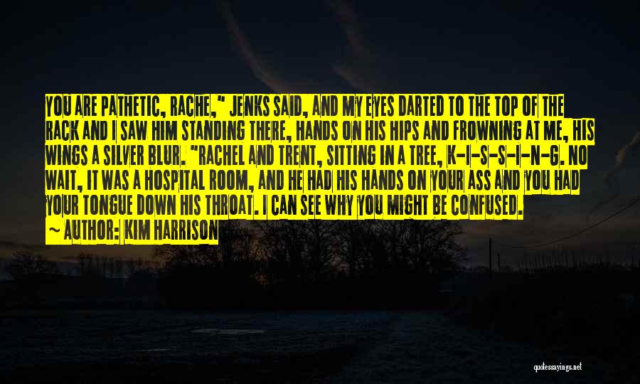 Kim Harrison Quotes: You Are Pathetic, Rache, Jenks Said, And My Eyes Darted To The Top Of The Rack And I Saw Him