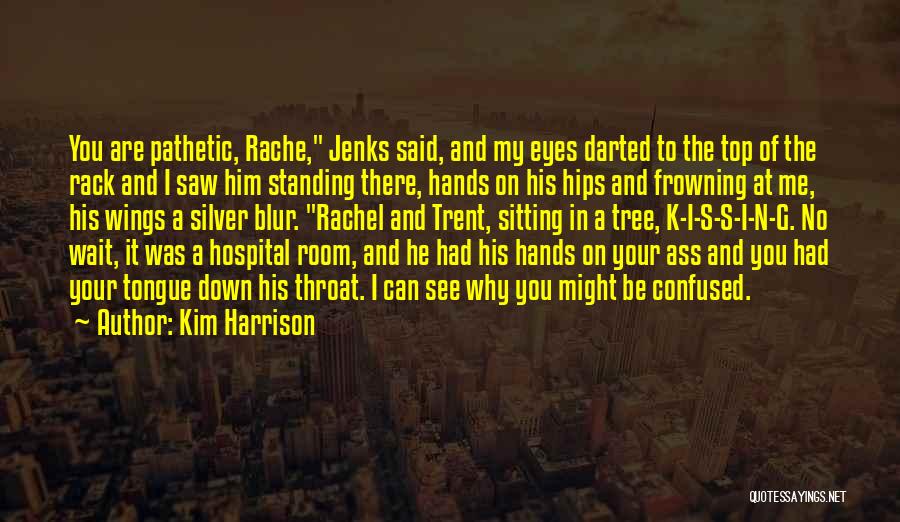 Kim Harrison Quotes: You Are Pathetic, Rache, Jenks Said, And My Eyes Darted To The Top Of The Rack And I Saw Him