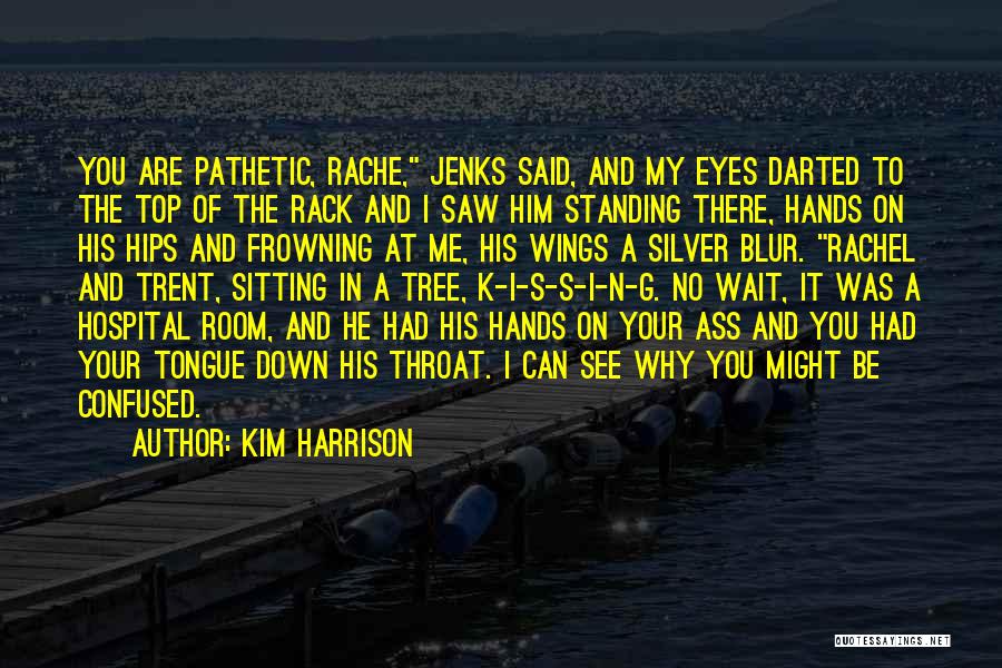 Kim Harrison Quotes: You Are Pathetic, Rache, Jenks Said, And My Eyes Darted To The Top Of The Rack And I Saw Him