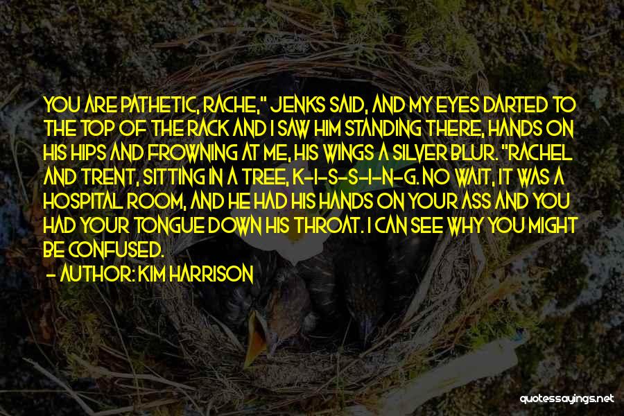 Kim Harrison Quotes: You Are Pathetic, Rache, Jenks Said, And My Eyes Darted To The Top Of The Rack And I Saw Him