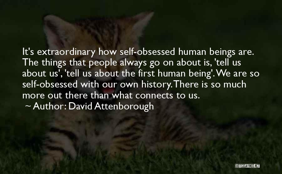 David Attenborough Quotes: It's Extraordinary How Self-obsessed Human Beings Are. The Things That People Always Go On About Is, 'tell Us About Us',