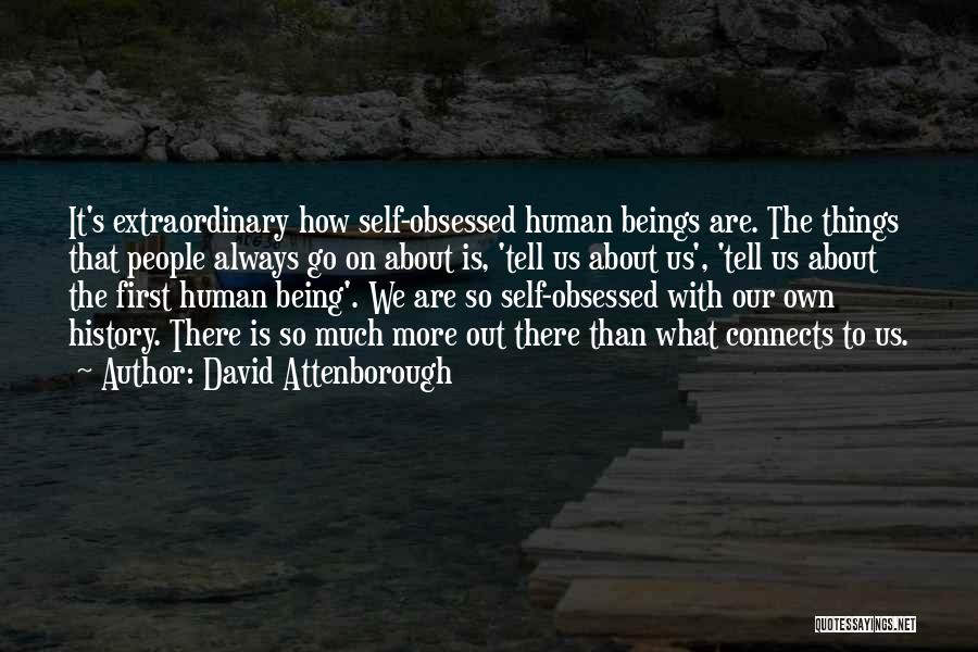 David Attenborough Quotes: It's Extraordinary How Self-obsessed Human Beings Are. The Things That People Always Go On About Is, 'tell Us About Us',